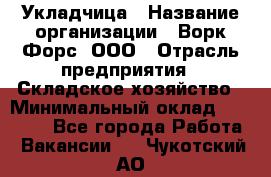 Укладчица › Название организации ­ Ворк Форс, ООО › Отрасль предприятия ­ Складское хозяйство › Минимальный оклад ­ 30 000 - Все города Работа » Вакансии   . Чукотский АО